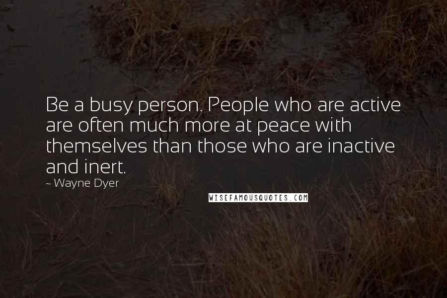 Wayne Dyer Quotes: Be a busy person. People who are active are often much more at peace with themselves than those who are inactive and inert.