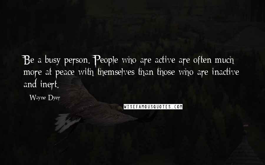 Wayne Dyer Quotes: Be a busy person. People who are active are often much more at peace with themselves than those who are inactive and inert.