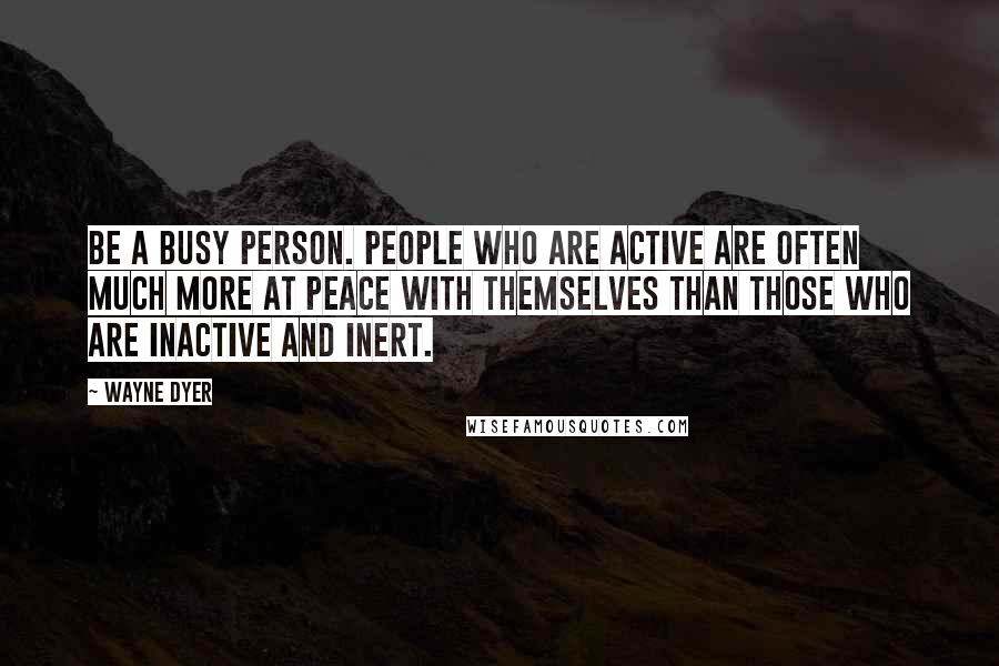 Wayne Dyer Quotes: Be a busy person. People who are active are often much more at peace with themselves than those who are inactive and inert.