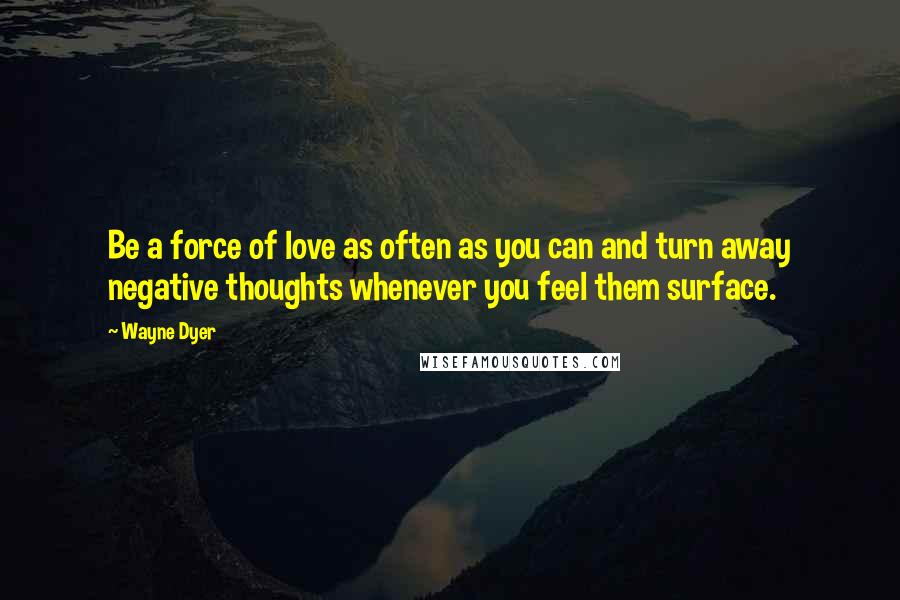 Wayne Dyer Quotes: Be a force of love as often as you can and turn away negative thoughts whenever you feel them surface.