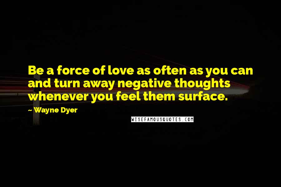 Wayne Dyer Quotes: Be a force of love as often as you can and turn away negative thoughts whenever you feel them surface.