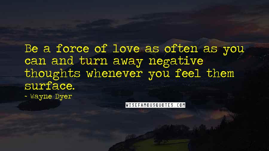 Wayne Dyer Quotes: Be a force of love as often as you can and turn away negative thoughts whenever you feel them surface.