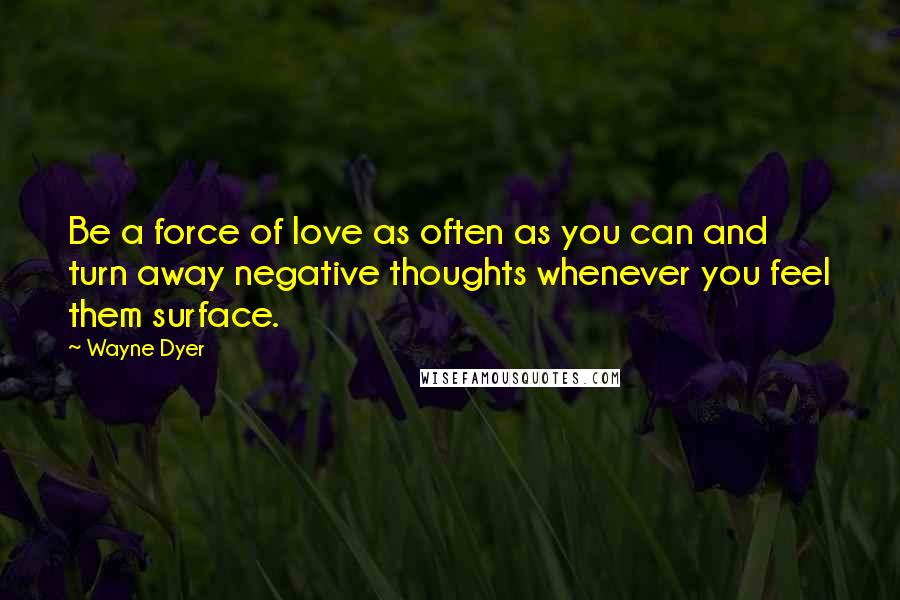 Wayne Dyer Quotes: Be a force of love as often as you can and turn away negative thoughts whenever you feel them surface.