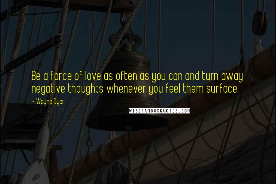 Wayne Dyer Quotes: Be a force of love as often as you can and turn away negative thoughts whenever you feel them surface.