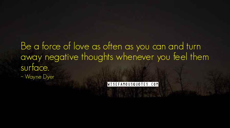 Wayne Dyer Quotes: Be a force of love as often as you can and turn away negative thoughts whenever you feel them surface.