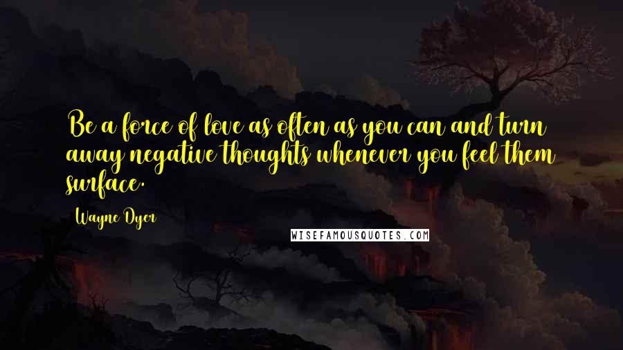 Wayne Dyer Quotes: Be a force of love as often as you can and turn away negative thoughts whenever you feel them surface.