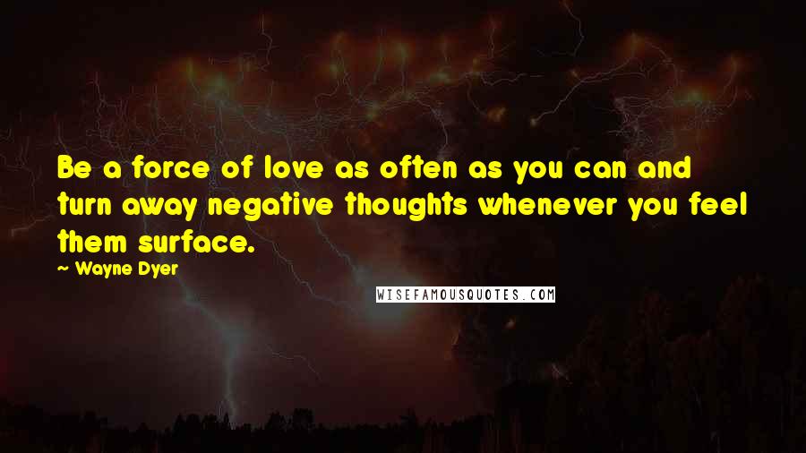 Wayne Dyer Quotes: Be a force of love as often as you can and turn away negative thoughts whenever you feel them surface.