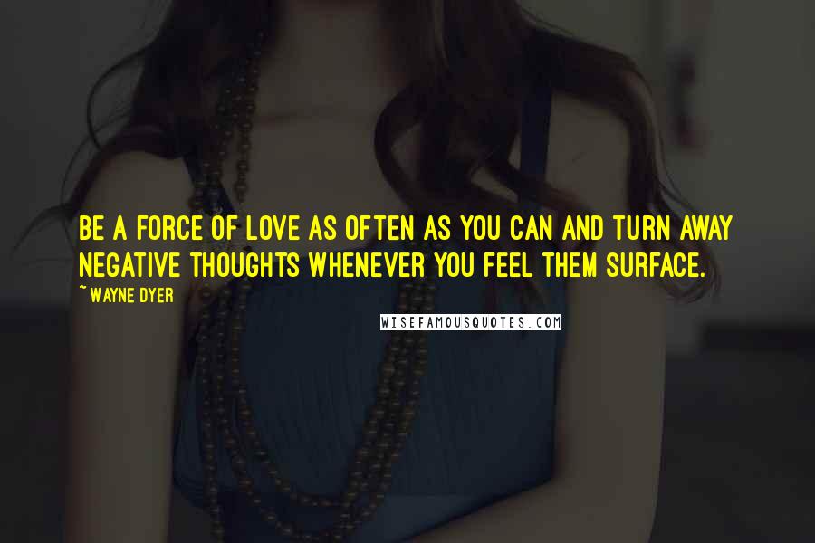 Wayne Dyer Quotes: Be a force of love as often as you can and turn away negative thoughts whenever you feel them surface.