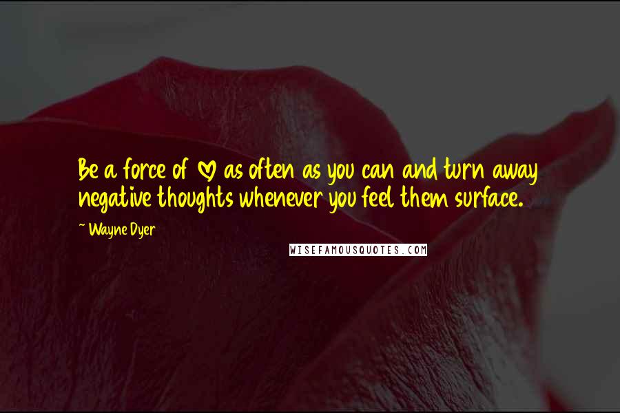 Wayne Dyer Quotes: Be a force of love as often as you can and turn away negative thoughts whenever you feel them surface.