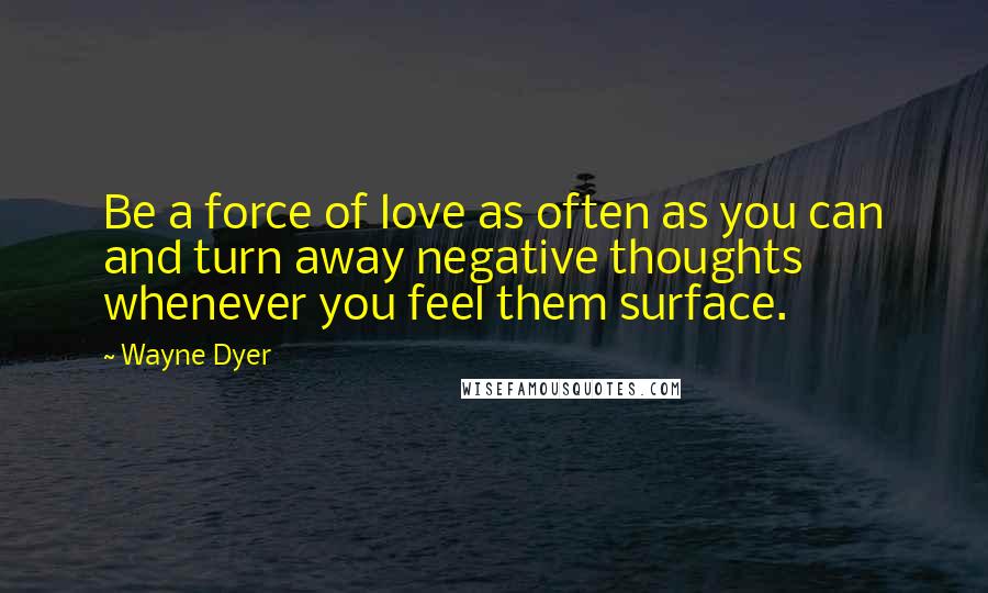 Wayne Dyer Quotes: Be a force of love as often as you can and turn away negative thoughts whenever you feel them surface.