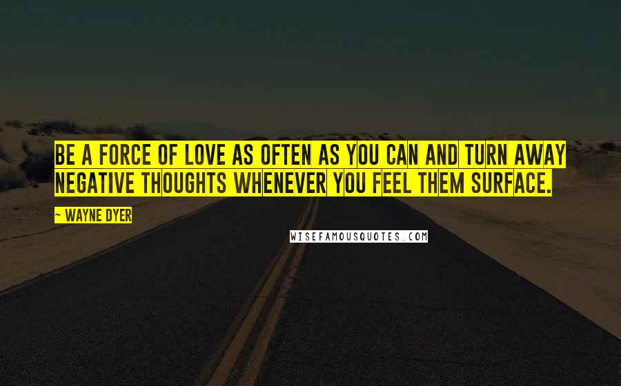 Wayne Dyer Quotes: Be a force of love as often as you can and turn away negative thoughts whenever you feel them surface.