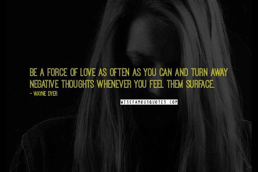 Wayne Dyer Quotes: Be a force of love as often as you can and turn away negative thoughts whenever you feel them surface.