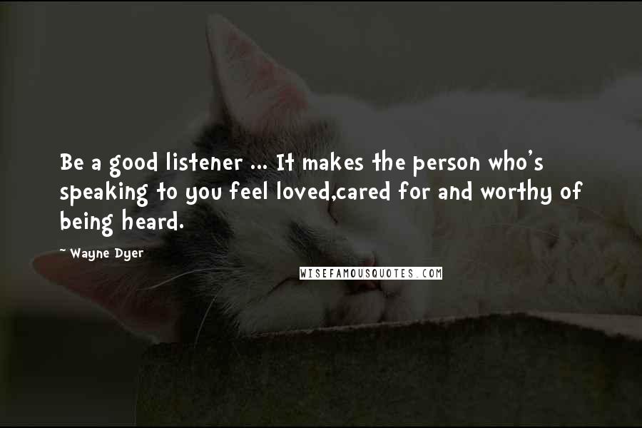 Wayne Dyer Quotes: Be a good listener ... It makes the person who's speaking to you feel loved,cared for and worthy of being heard.