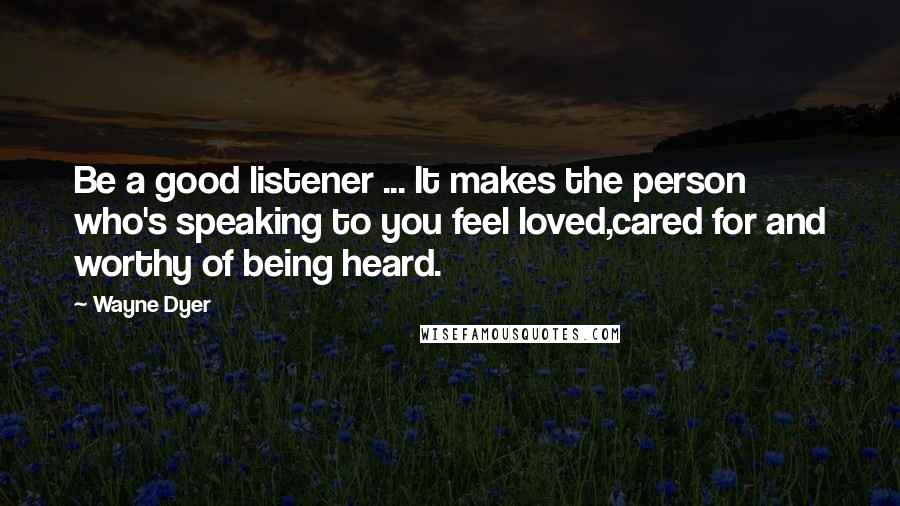 Wayne Dyer Quotes: Be a good listener ... It makes the person who's speaking to you feel loved,cared for and worthy of being heard.