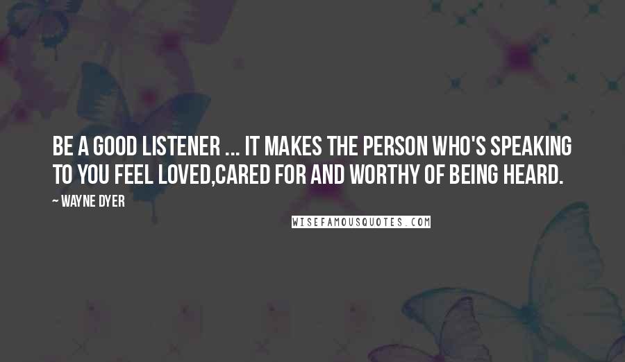 Wayne Dyer Quotes: Be a good listener ... It makes the person who's speaking to you feel loved,cared for and worthy of being heard.