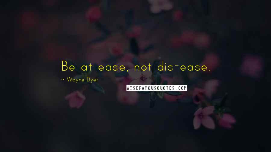 Wayne Dyer Quotes: Be at ease, not dis-ease.