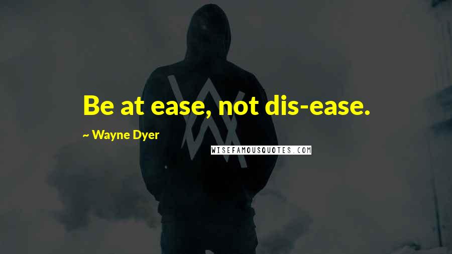 Wayne Dyer Quotes: Be at ease, not dis-ease.