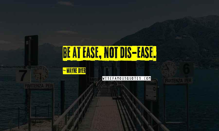 Wayne Dyer Quotes: Be at ease, not dis-ease.