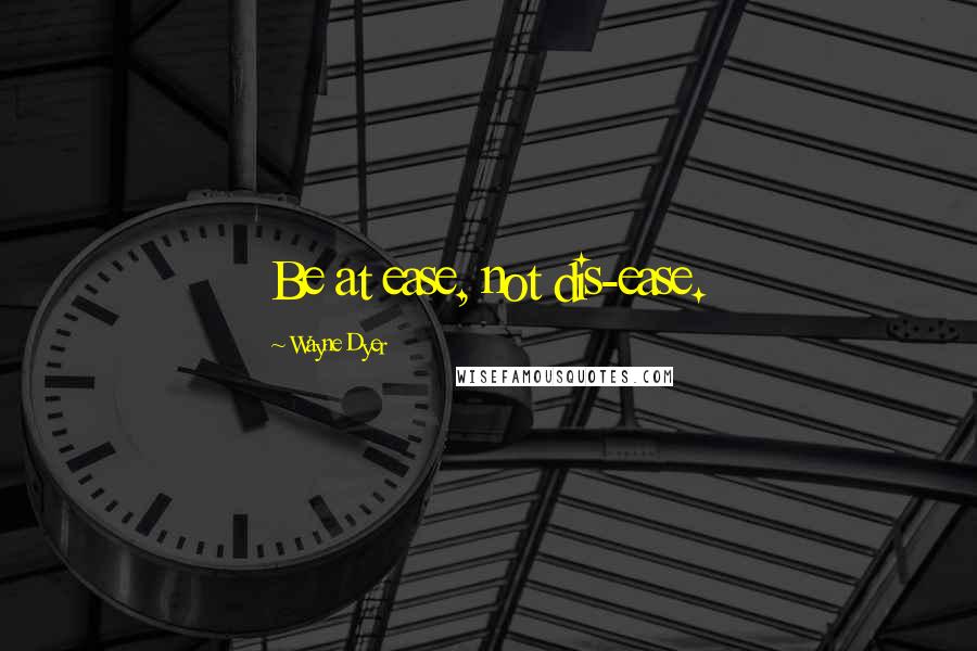 Wayne Dyer Quotes: Be at ease, not dis-ease.