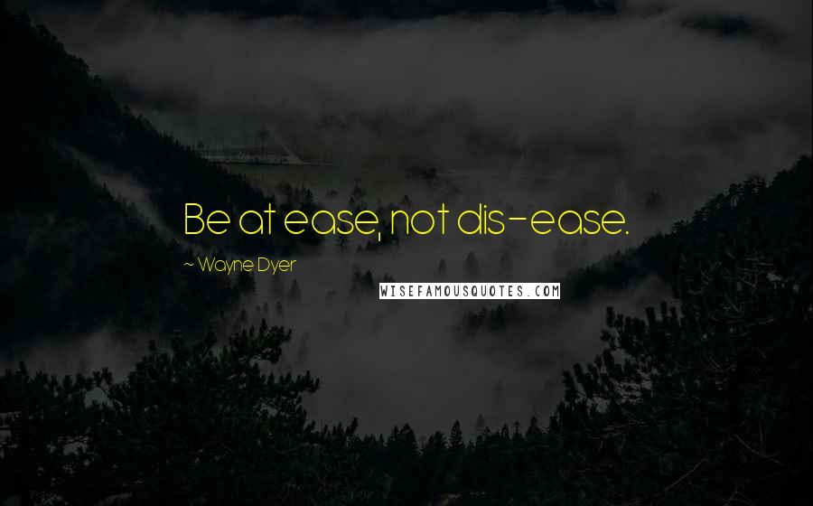 Wayne Dyer Quotes: Be at ease, not dis-ease.