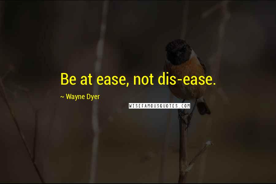 Wayne Dyer Quotes: Be at ease, not dis-ease.
