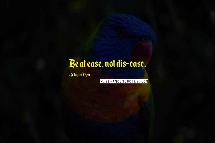 Wayne Dyer Quotes: Be at ease, not dis-ease.