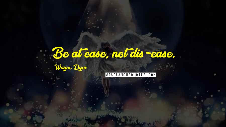 Wayne Dyer Quotes: Be at ease, not dis-ease.