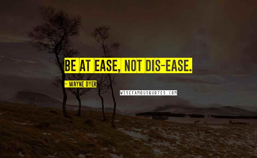 Wayne Dyer Quotes: Be at ease, not dis-ease.