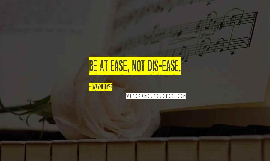 Wayne Dyer Quotes: Be at ease, not dis-ease.