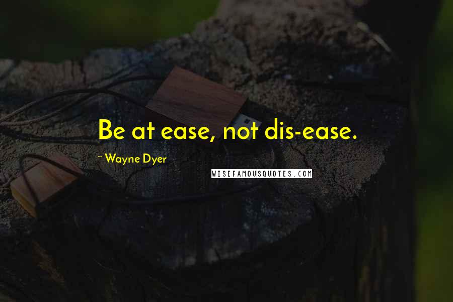 Wayne Dyer Quotes: Be at ease, not dis-ease.