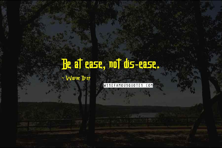 Wayne Dyer Quotes: Be at ease, not dis-ease.