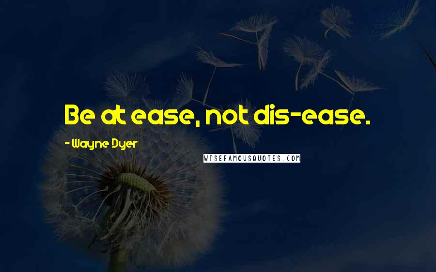 Wayne Dyer Quotes: Be at ease, not dis-ease.