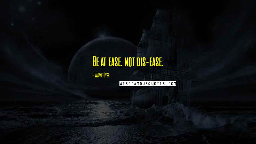 Wayne Dyer Quotes: Be at ease, not dis-ease.