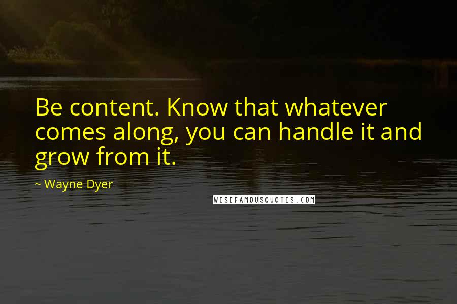 Wayne Dyer Quotes: Be content. Know that whatever comes along, you can handle it and grow from it.