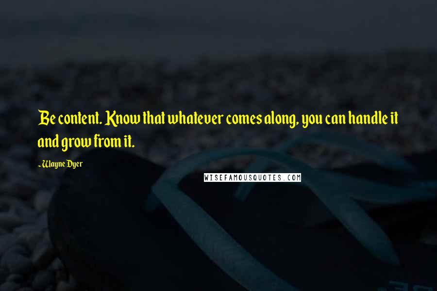 Wayne Dyer Quotes: Be content. Know that whatever comes along, you can handle it and grow from it.