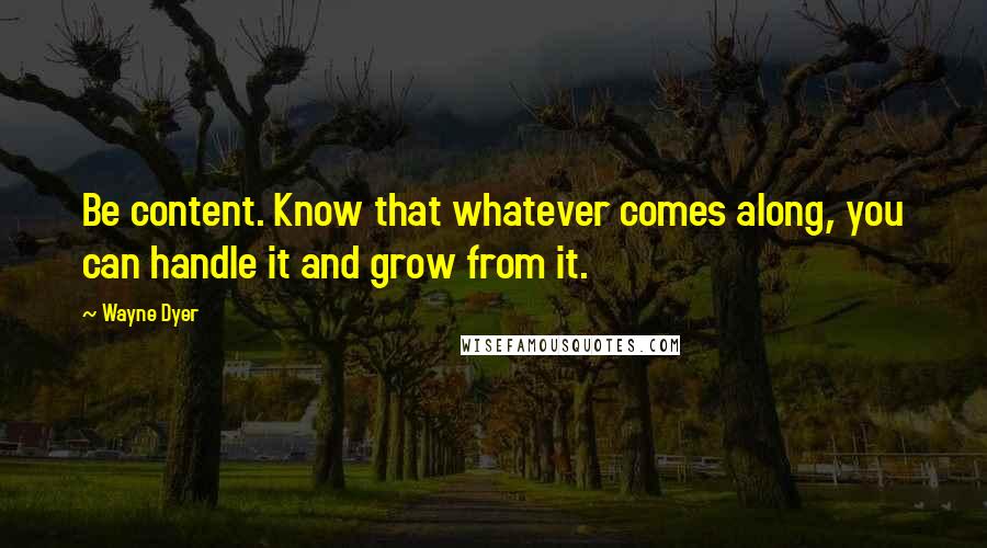Wayne Dyer Quotes: Be content. Know that whatever comes along, you can handle it and grow from it.