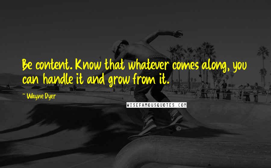 Wayne Dyer Quotes: Be content. Know that whatever comes along, you can handle it and grow from it.