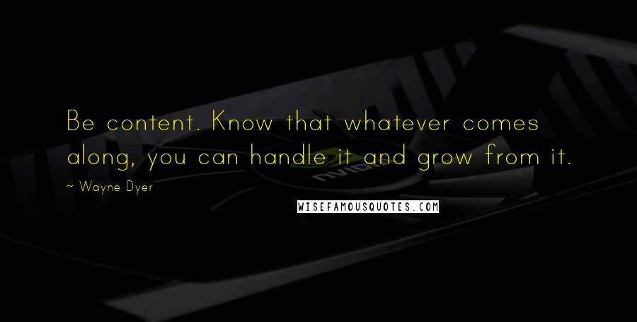 Wayne Dyer Quotes: Be content. Know that whatever comes along, you can handle it and grow from it.