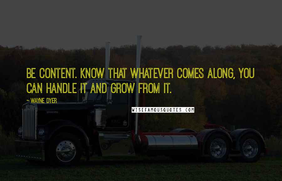 Wayne Dyer Quotes: Be content. Know that whatever comes along, you can handle it and grow from it.