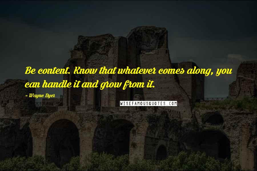 Wayne Dyer Quotes: Be content. Know that whatever comes along, you can handle it and grow from it.