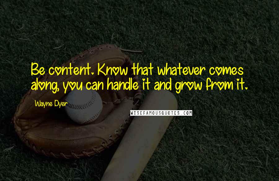 Wayne Dyer Quotes: Be content. Know that whatever comes along, you can handle it and grow from it.