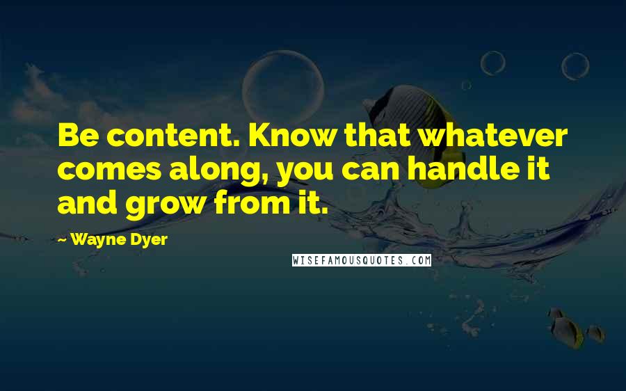 Wayne Dyer Quotes: Be content. Know that whatever comes along, you can handle it and grow from it.