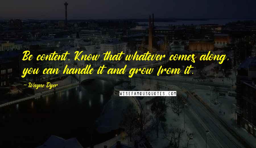 Wayne Dyer Quotes: Be content. Know that whatever comes along, you can handle it and grow from it.