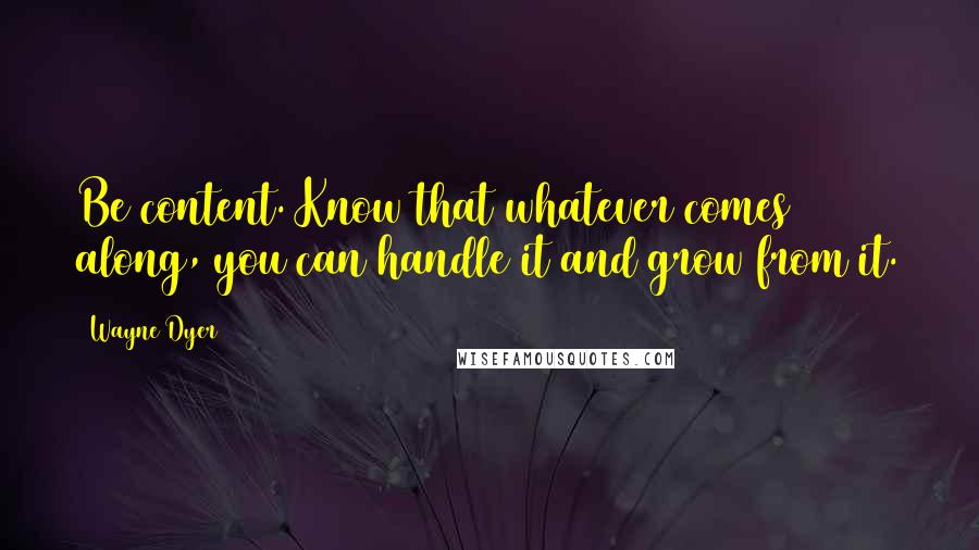 Wayne Dyer Quotes: Be content. Know that whatever comes along, you can handle it and grow from it.