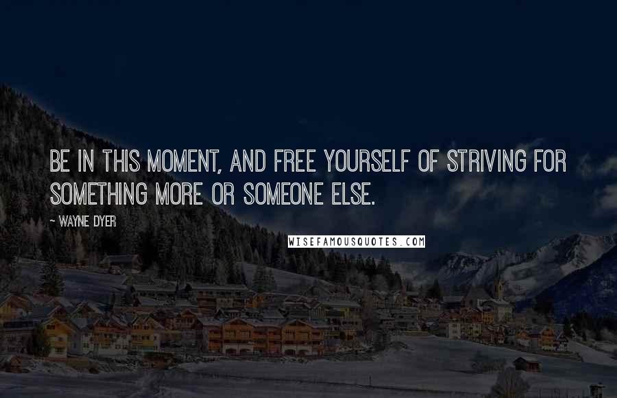 Wayne Dyer Quotes: Be in this moment, and free yourself of striving for something more or someone else.
