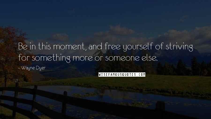 Wayne Dyer Quotes: Be in this moment, and free yourself of striving for something more or someone else.
