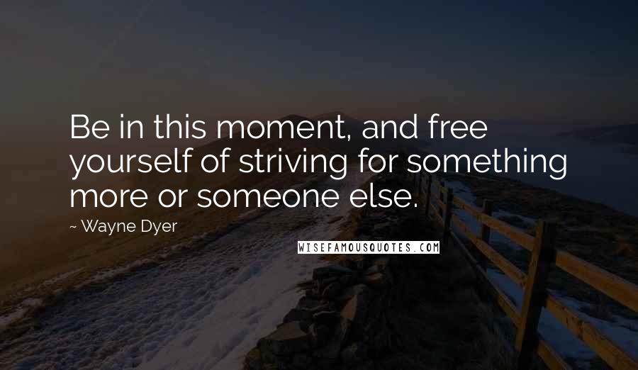 Wayne Dyer Quotes: Be in this moment, and free yourself of striving for something more or someone else.