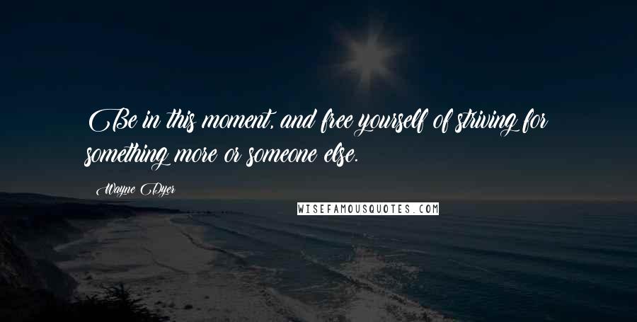 Wayne Dyer Quotes: Be in this moment, and free yourself of striving for something more or someone else.