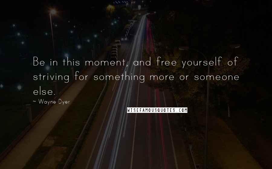 Wayne Dyer Quotes: Be in this moment, and free yourself of striving for something more or someone else.