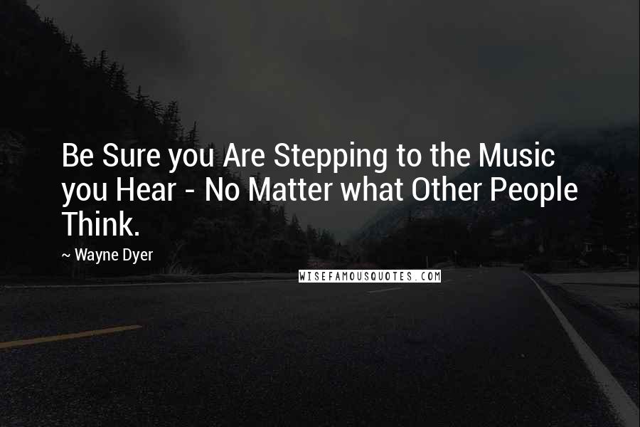 Wayne Dyer Quotes: Be Sure you Are Stepping to the Music you Hear - No Matter what Other People Think.